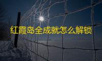 红霞岛全成就怎么解锁